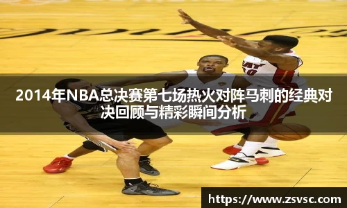 2014年NBA总决赛第七场热火对阵马刺的经典对决回顾与精彩瞬间分析