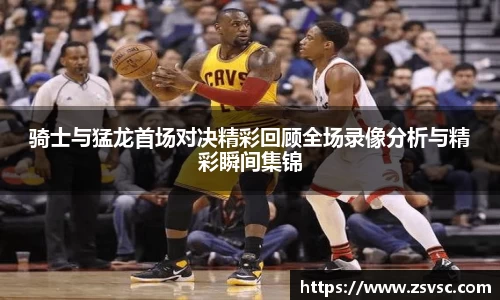 骑士与猛龙首场对决精彩回顾全场录像分析与精彩瞬间集锦